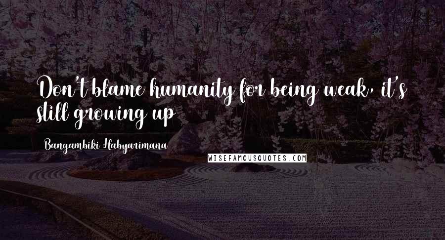 Bangambiki Habyarimana Quotes: Don't blame humanity for being weak, it's still growing up