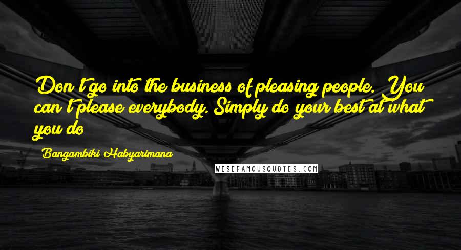 Bangambiki Habyarimana Quotes: Don't go into the business of pleasing people. You can't please everybody. Simply do your best at what you do