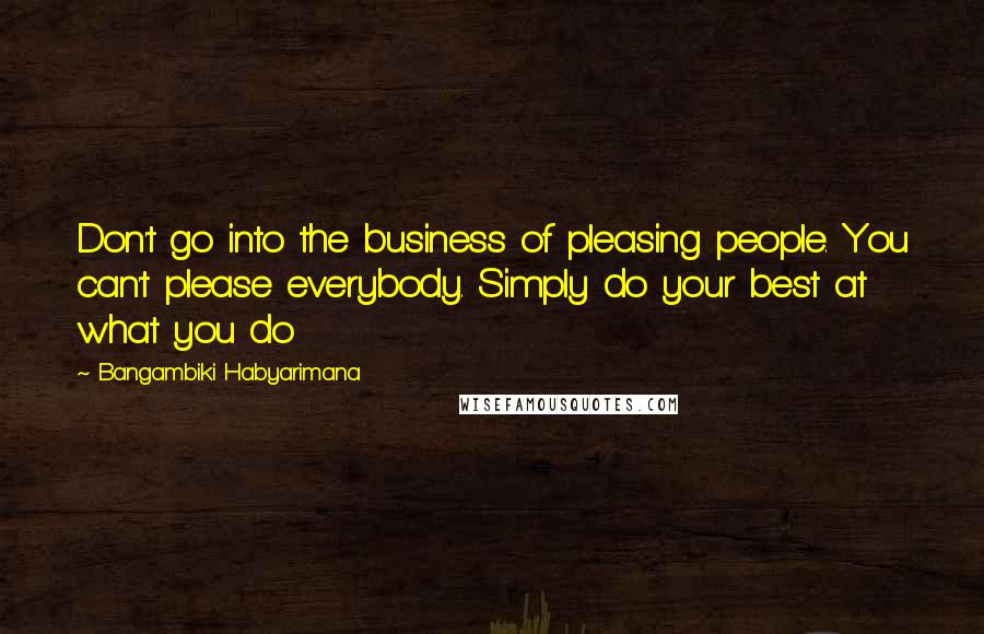 Bangambiki Habyarimana Quotes: Don't go into the business of pleasing people. You can't please everybody. Simply do your best at what you do