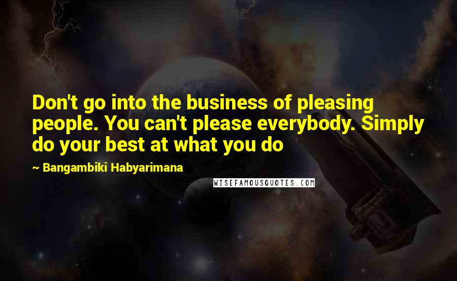 Bangambiki Habyarimana Quotes: Don't go into the business of pleasing people. You can't please everybody. Simply do your best at what you do