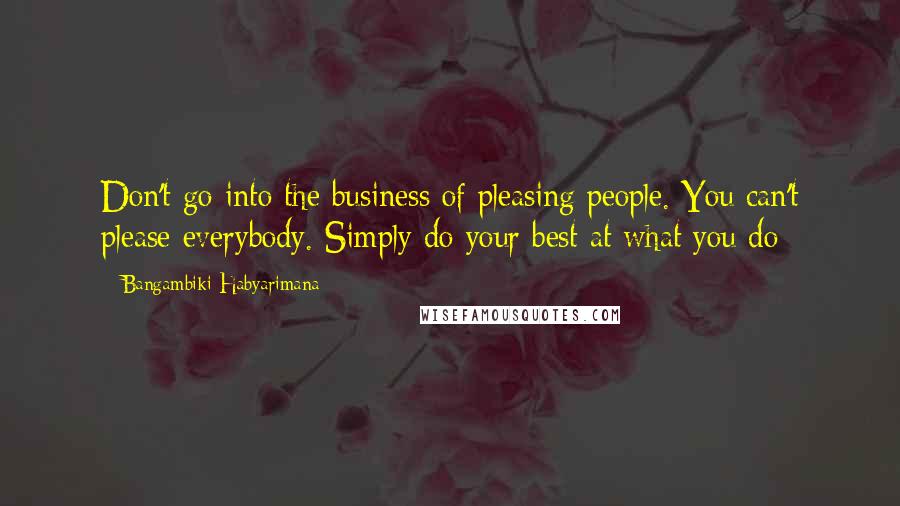 Bangambiki Habyarimana Quotes: Don't go into the business of pleasing people. You can't please everybody. Simply do your best at what you do