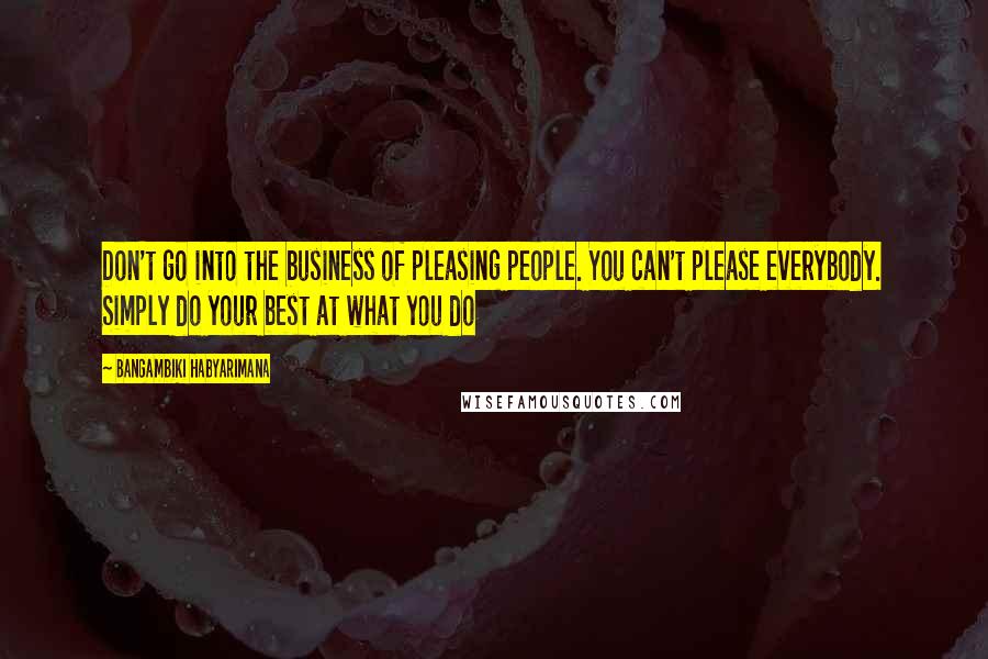 Bangambiki Habyarimana Quotes: Don't go into the business of pleasing people. You can't please everybody. Simply do your best at what you do