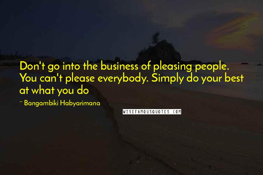 Bangambiki Habyarimana Quotes: Don't go into the business of pleasing people. You can't please everybody. Simply do your best at what you do