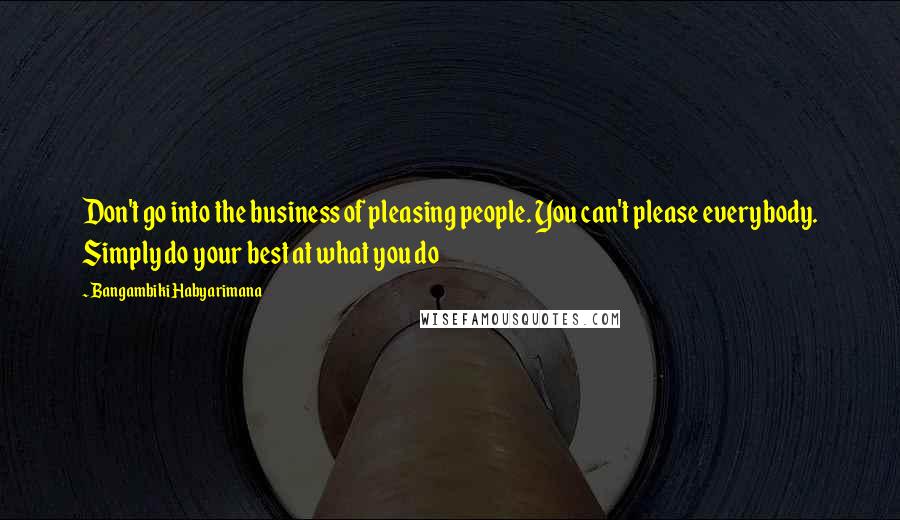 Bangambiki Habyarimana Quotes: Don't go into the business of pleasing people. You can't please everybody. Simply do your best at what you do