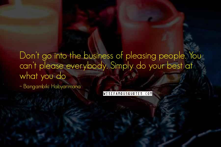 Bangambiki Habyarimana Quotes: Don't go into the business of pleasing people. You can't please everybody. Simply do your best at what you do