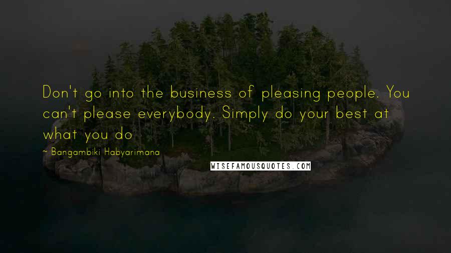 Bangambiki Habyarimana Quotes: Don't go into the business of pleasing people. You can't please everybody. Simply do your best at what you do