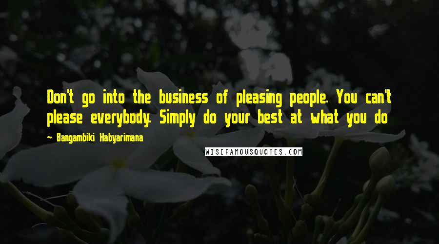 Bangambiki Habyarimana Quotes: Don't go into the business of pleasing people. You can't please everybody. Simply do your best at what you do