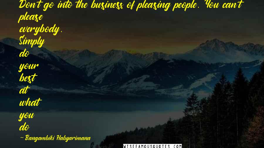 Bangambiki Habyarimana Quotes: Don't go into the business of pleasing people. You can't please everybody. Simply do your best at what you do