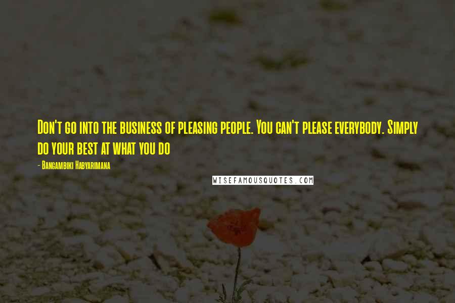 Bangambiki Habyarimana Quotes: Don't go into the business of pleasing people. You can't please everybody. Simply do your best at what you do