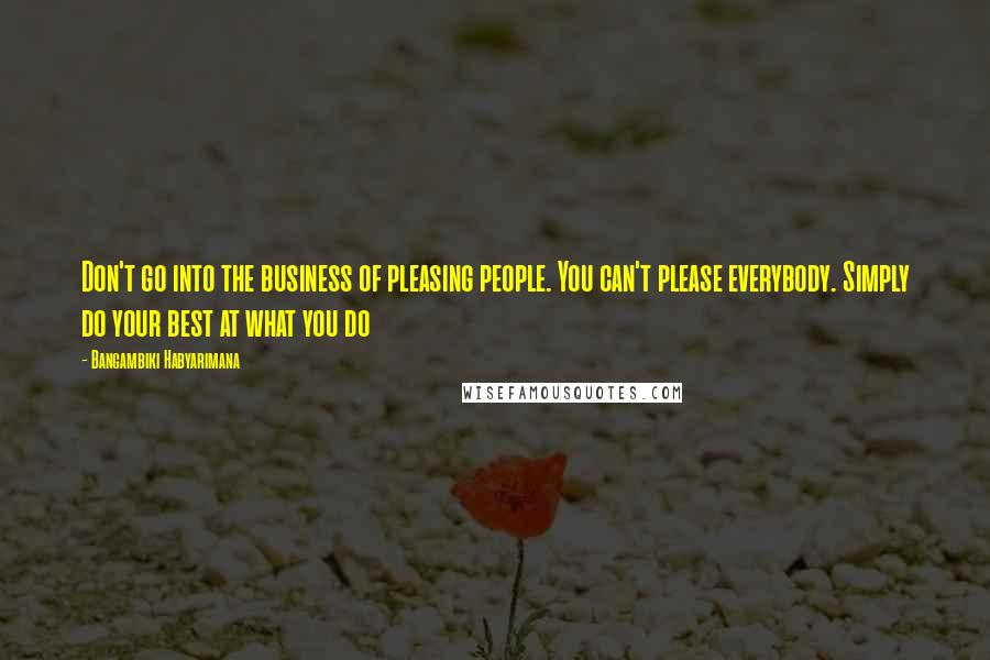 Bangambiki Habyarimana Quotes: Don't go into the business of pleasing people. You can't please everybody. Simply do your best at what you do