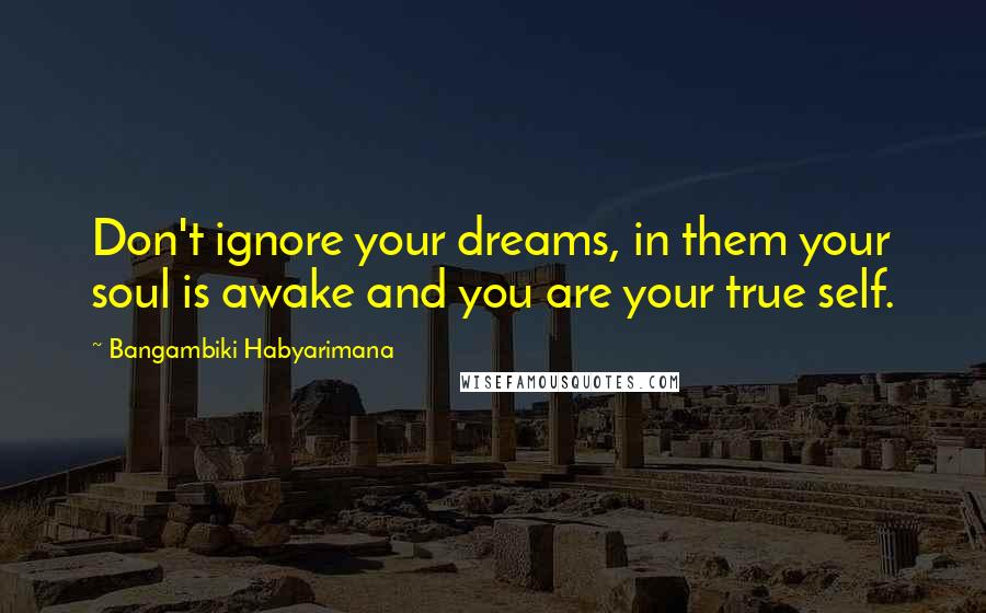 Bangambiki Habyarimana Quotes: Don't ignore your dreams, in them your soul is awake and you are your true self.