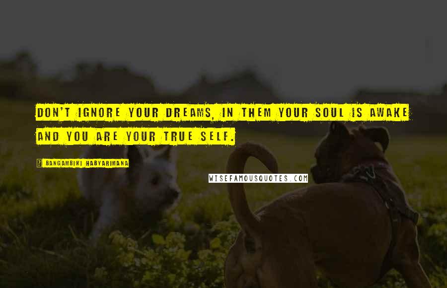 Bangambiki Habyarimana Quotes: Don't ignore your dreams, in them your soul is awake and you are your true self.