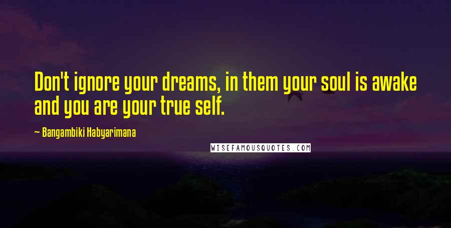 Bangambiki Habyarimana Quotes: Don't ignore your dreams, in them your soul is awake and you are your true self.