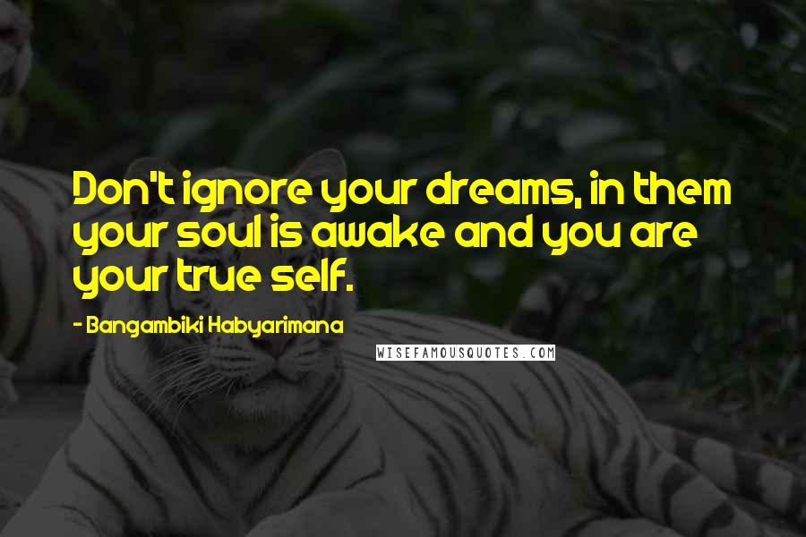 Bangambiki Habyarimana Quotes: Don't ignore your dreams, in them your soul is awake and you are your true self.