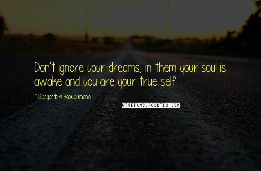 Bangambiki Habyarimana Quotes: Don't ignore your dreams, in them your soul is awake and you are your true self.