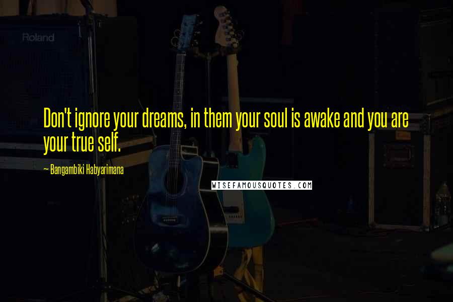 Bangambiki Habyarimana Quotes: Don't ignore your dreams, in them your soul is awake and you are your true self.