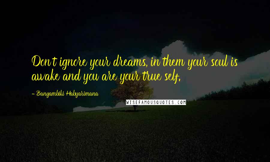 Bangambiki Habyarimana Quotes: Don't ignore your dreams, in them your soul is awake and you are your true self.