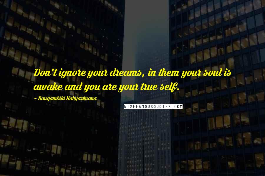 Bangambiki Habyarimana Quotes: Don't ignore your dreams, in them your soul is awake and you are your true self.