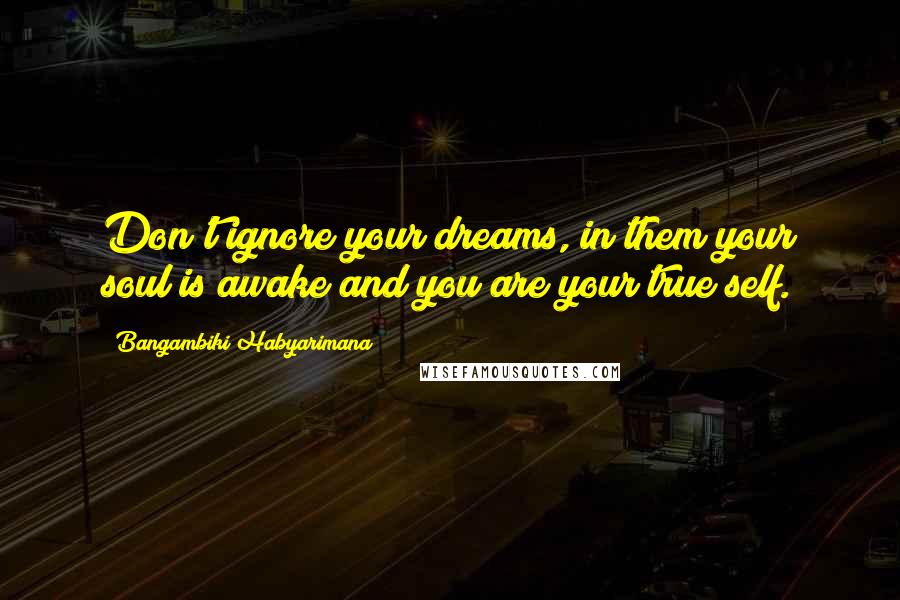 Bangambiki Habyarimana Quotes: Don't ignore your dreams, in them your soul is awake and you are your true self.