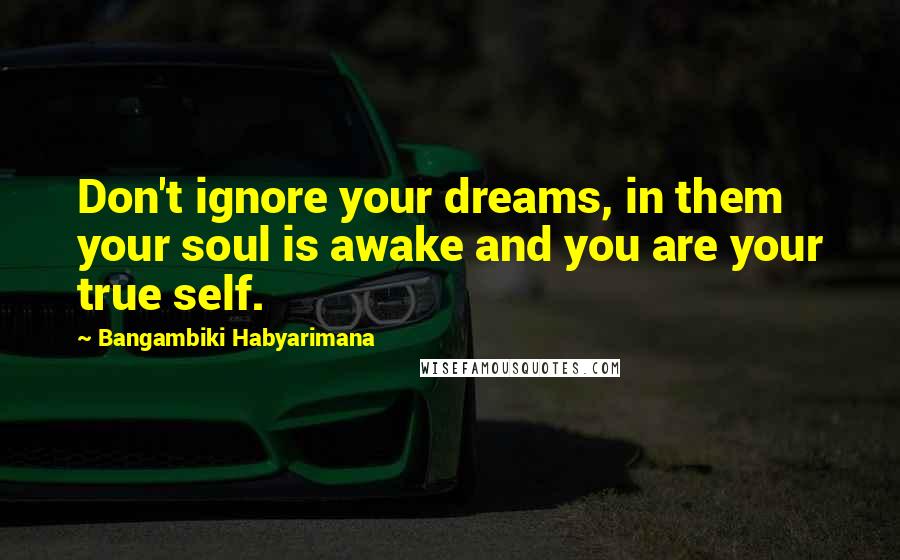 Bangambiki Habyarimana Quotes: Don't ignore your dreams, in them your soul is awake and you are your true self.