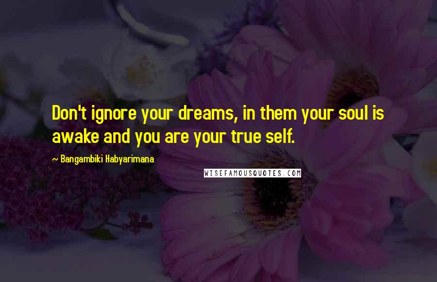 Bangambiki Habyarimana Quotes: Don't ignore your dreams, in them your soul is awake and you are your true self.