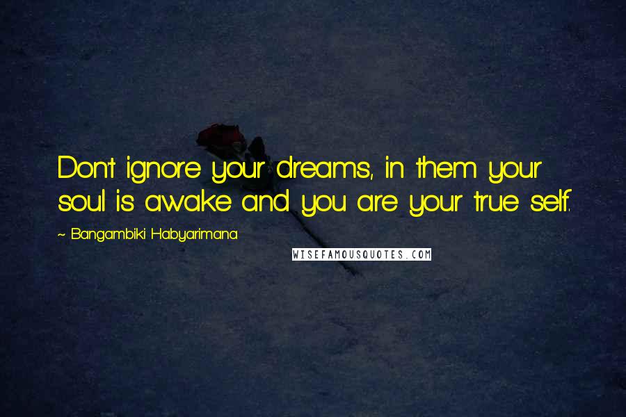 Bangambiki Habyarimana Quotes: Don't ignore your dreams, in them your soul is awake and you are your true self.