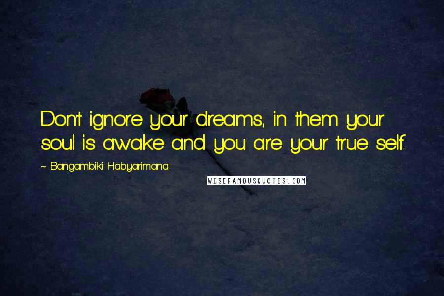 Bangambiki Habyarimana Quotes: Don't ignore your dreams, in them your soul is awake and you are your true self.