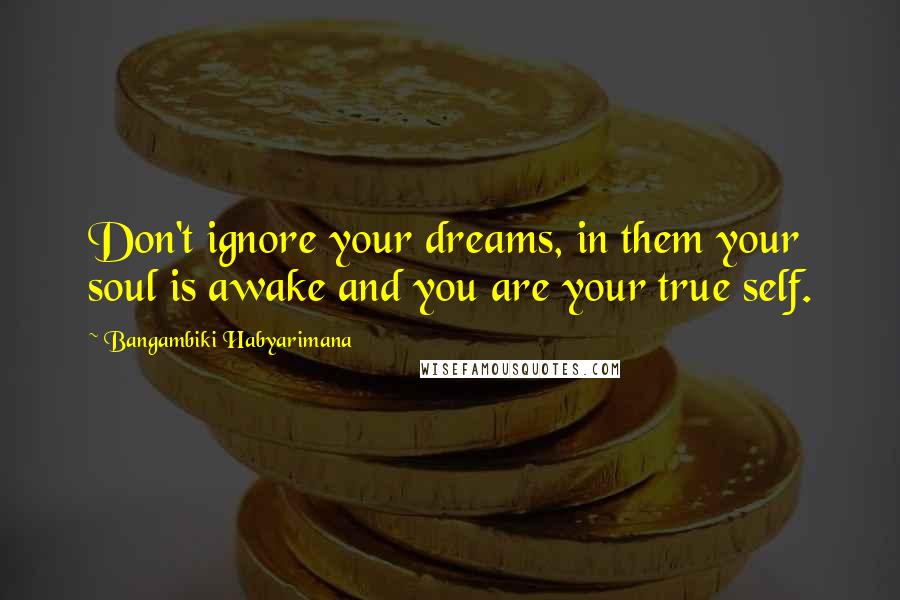 Bangambiki Habyarimana Quotes: Don't ignore your dreams, in them your soul is awake and you are your true self.