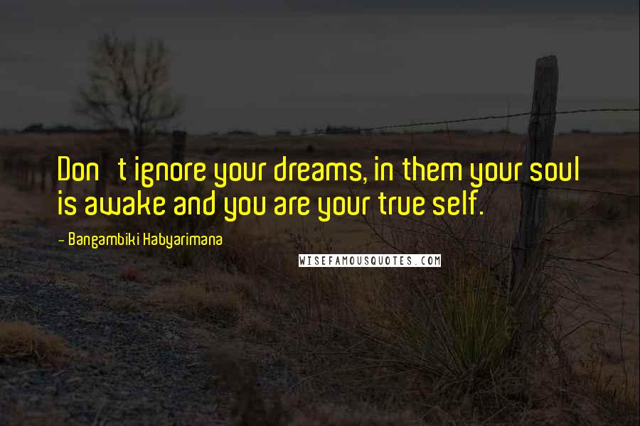 Bangambiki Habyarimana Quotes: Don't ignore your dreams, in them your soul is awake and you are your true self.