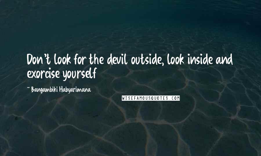 Bangambiki Habyarimana Quotes: Don't look for the devil outside, look inside and exorcise yourself