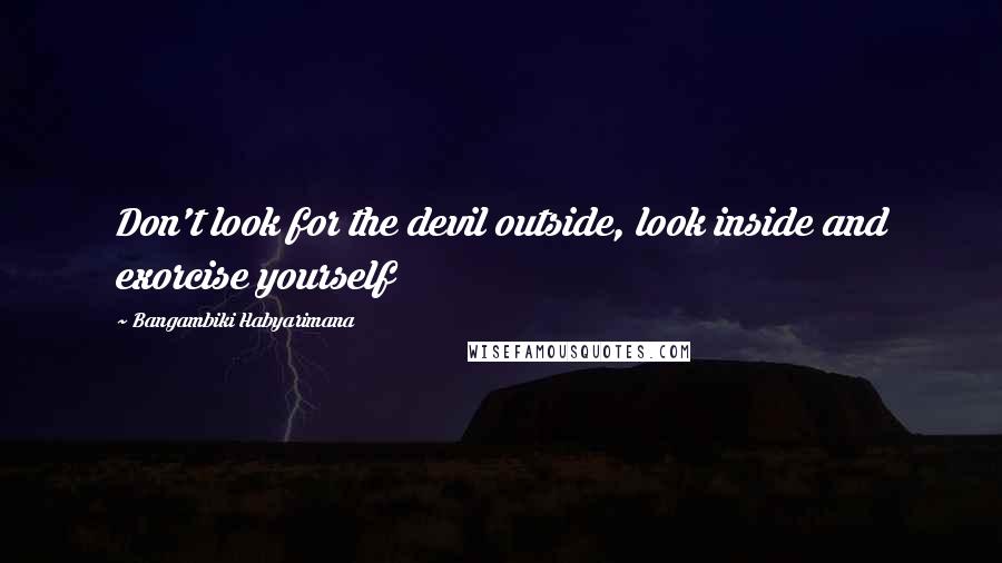 Bangambiki Habyarimana Quotes: Don't look for the devil outside, look inside and exorcise yourself