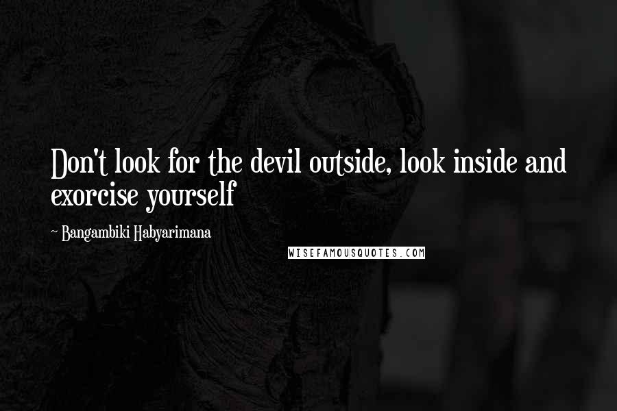 Bangambiki Habyarimana Quotes: Don't look for the devil outside, look inside and exorcise yourself