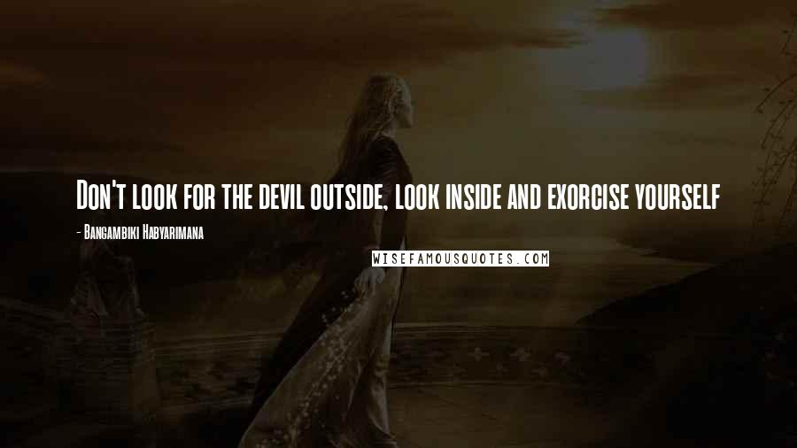 Bangambiki Habyarimana Quotes: Don't look for the devil outside, look inside and exorcise yourself