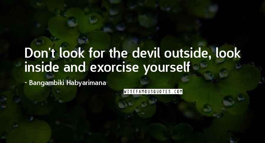 Bangambiki Habyarimana Quotes: Don't look for the devil outside, look inside and exorcise yourself