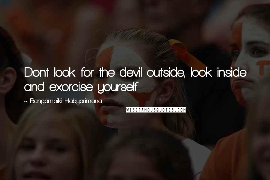 Bangambiki Habyarimana Quotes: Don't look for the devil outside, look inside and exorcise yourself