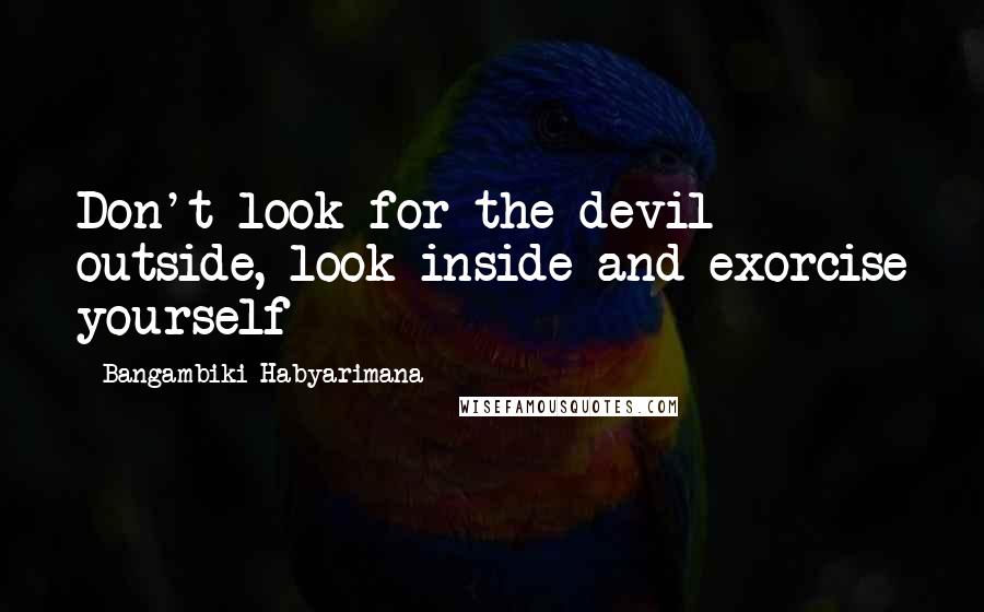 Bangambiki Habyarimana Quotes: Don't look for the devil outside, look inside and exorcise yourself