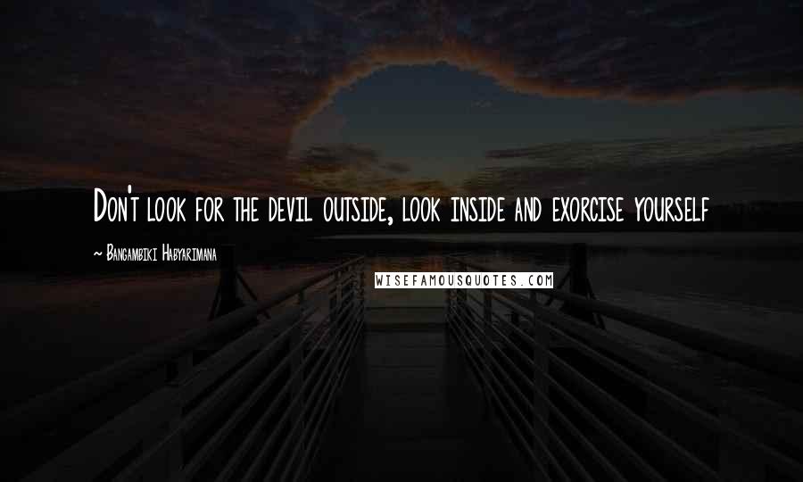 Bangambiki Habyarimana Quotes: Don't look for the devil outside, look inside and exorcise yourself