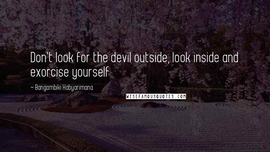 Bangambiki Habyarimana Quotes: Don't look for the devil outside, look inside and exorcise yourself