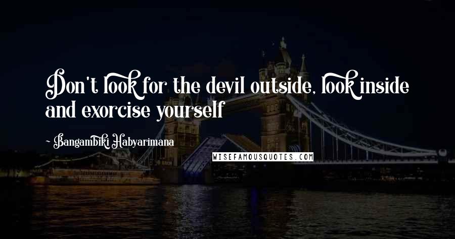 Bangambiki Habyarimana Quotes: Don't look for the devil outside, look inside and exorcise yourself