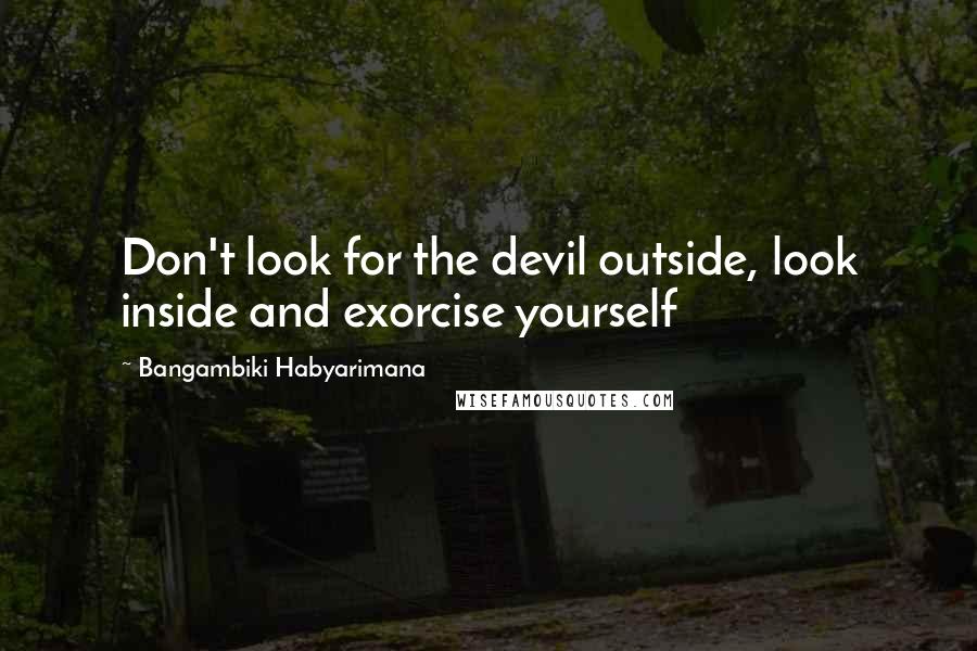 Bangambiki Habyarimana Quotes: Don't look for the devil outside, look inside and exorcise yourself