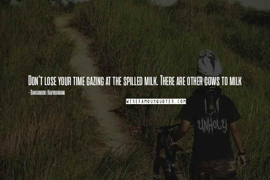 Bangambiki Habyarimana Quotes: Don't lose your time gazing at the spilled milk. There are other cows to milk