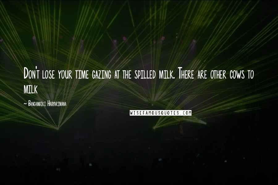 Bangambiki Habyarimana Quotes: Don't lose your time gazing at the spilled milk. There are other cows to milk