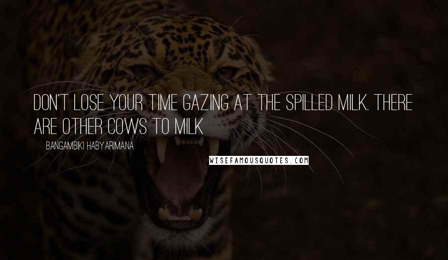 Bangambiki Habyarimana Quotes: Don't lose your time gazing at the spilled milk. There are other cows to milk