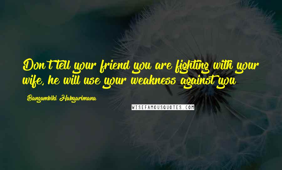 Bangambiki Habyarimana Quotes: Don't tell your friend you are fighting with your wife, he will use your weakness against you