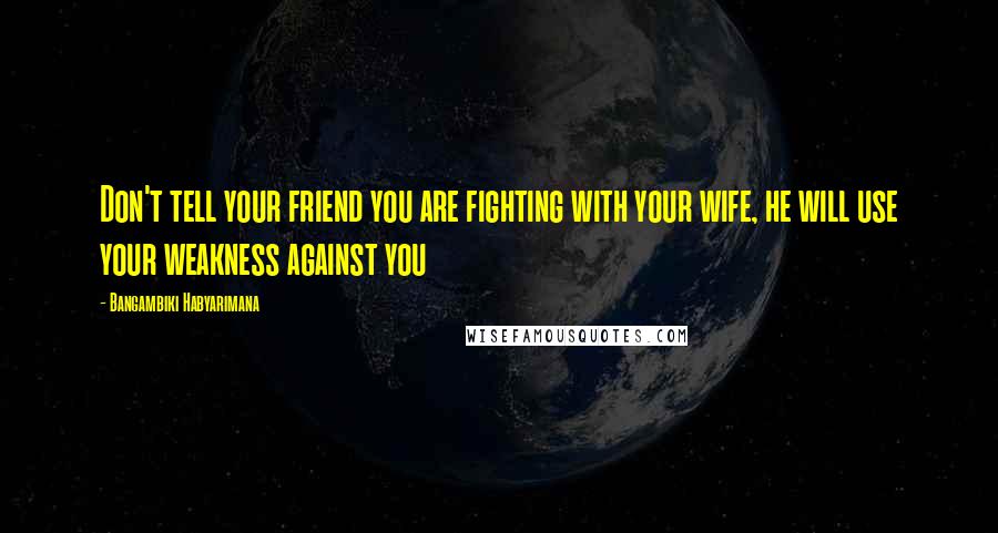 Bangambiki Habyarimana Quotes: Don't tell your friend you are fighting with your wife, he will use your weakness against you