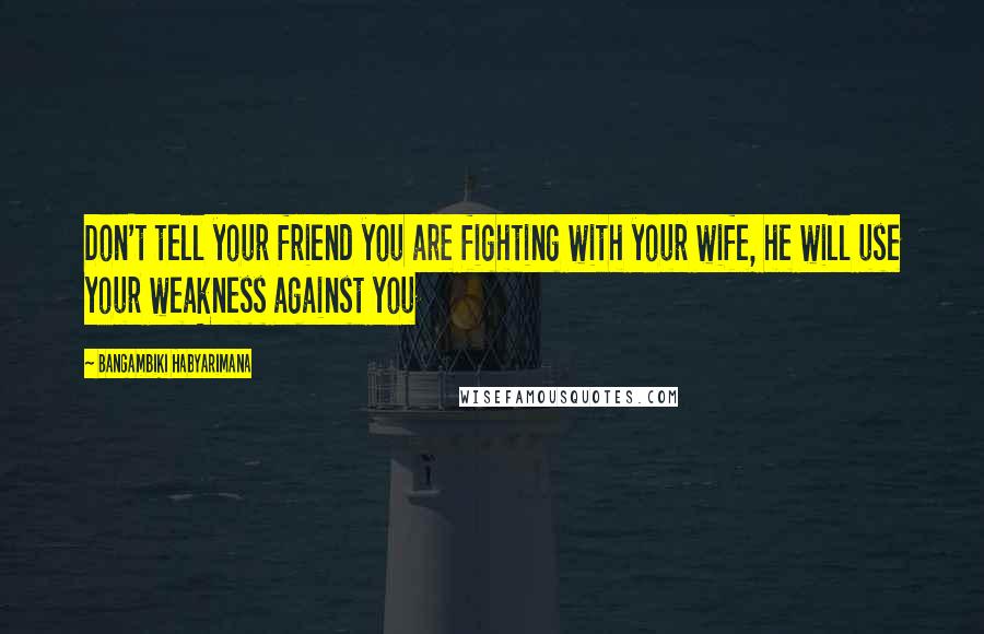 Bangambiki Habyarimana Quotes: Don't tell your friend you are fighting with your wife, he will use your weakness against you