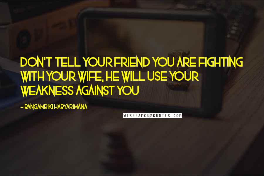 Bangambiki Habyarimana Quotes: Don't tell your friend you are fighting with your wife, he will use your weakness against you