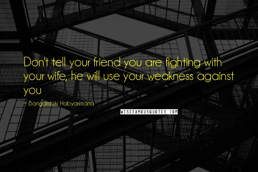 Bangambiki Habyarimana Quotes: Don't tell your friend you are fighting with your wife, he will use your weakness against you