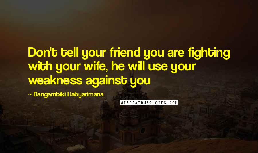 Bangambiki Habyarimana Quotes: Don't tell your friend you are fighting with your wife, he will use your weakness against you