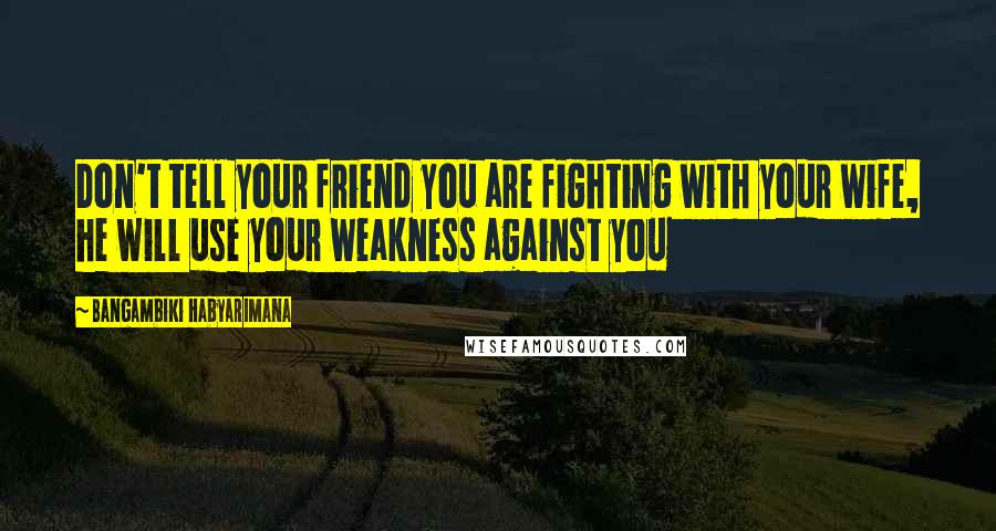 Bangambiki Habyarimana Quotes: Don't tell your friend you are fighting with your wife, he will use your weakness against you